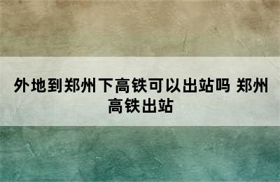 外地到郑州下高铁可以出站吗 郑州高铁出站